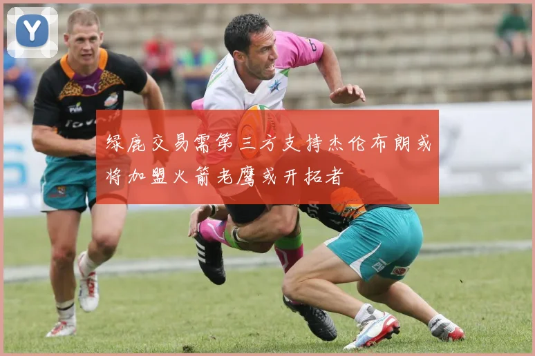 绿鹿交易需第三方支持杰伦布朗或将加盟火箭老鹰或开拓者
