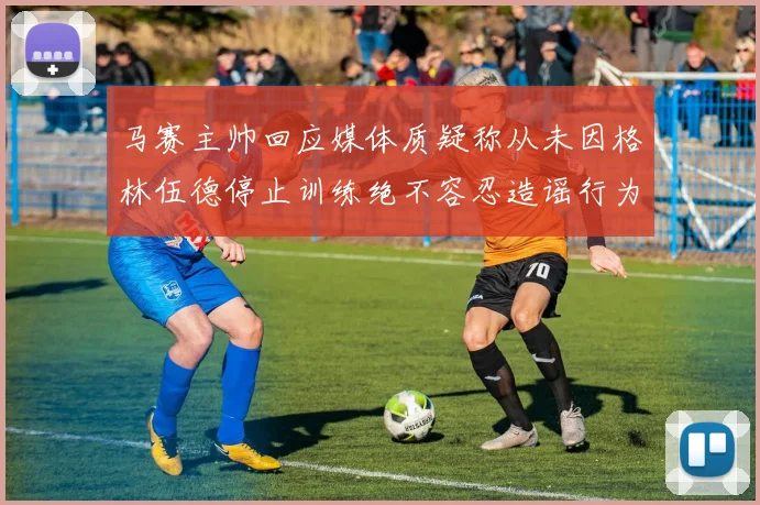 马赛主帅回应媒体质疑称从未因格林伍德停止训练绝不容忍造谣行为
