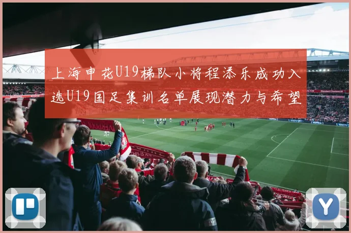 上海申花U19梯队小将程添乐成功入选U19国足集训名单展现潜力与希望
