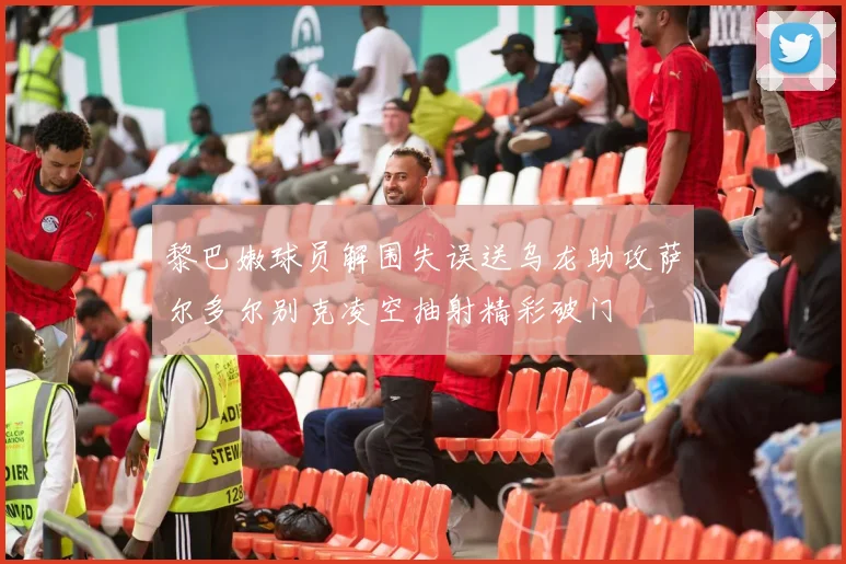 黎巴嫩球员解围失误送乌龙助攻萨尔多尔别克凌空抽射精彩破门
