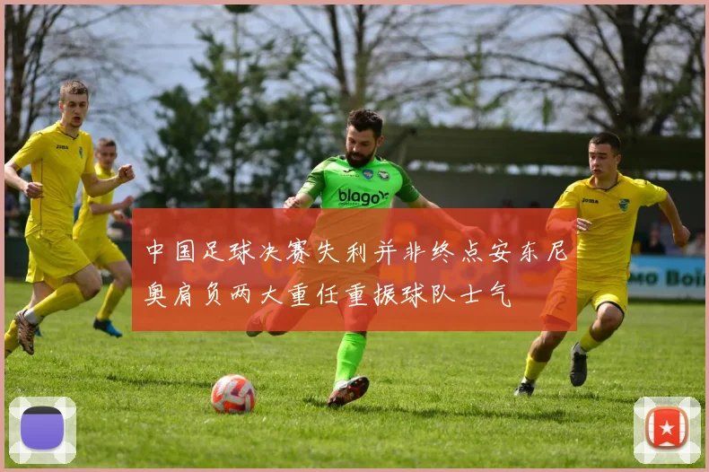 中国足球决赛失利并非终点安东尼奥肩负两大重任重振球队士气