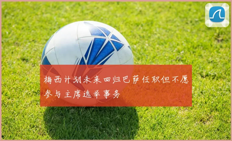 梅西计划未来回归巴萨任职但不愿参与主席选举事务