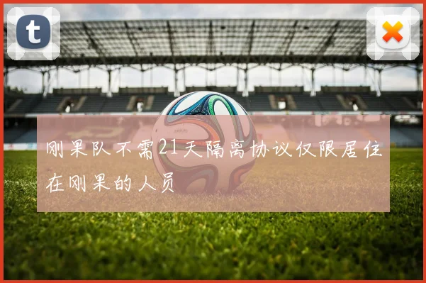 刚果队不需21天隔离协议仅限居住在刚果的人员