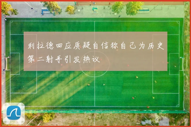 利拉德回应质疑自信称自己为历史第二射手引发热议