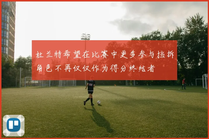 杜兰特希望在比赛中更多参与挡拆角色不再仅仅作为得分终结者