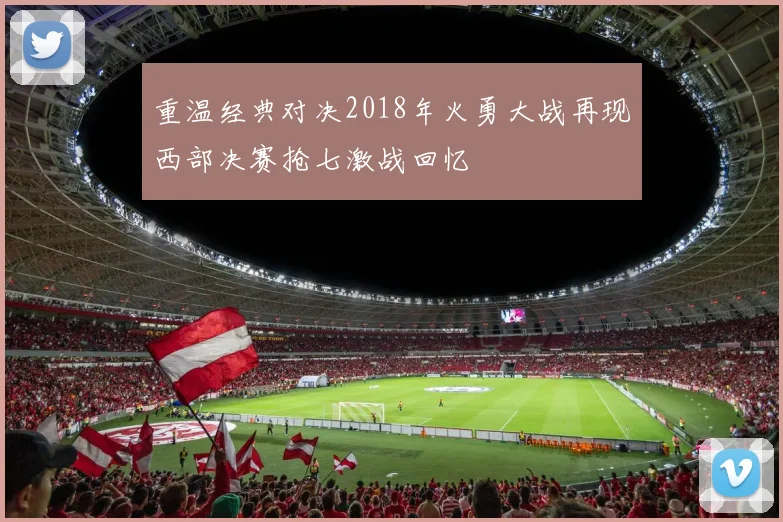 重温经典对决2018年火勇大战再现西部决赛抢七激战回忆