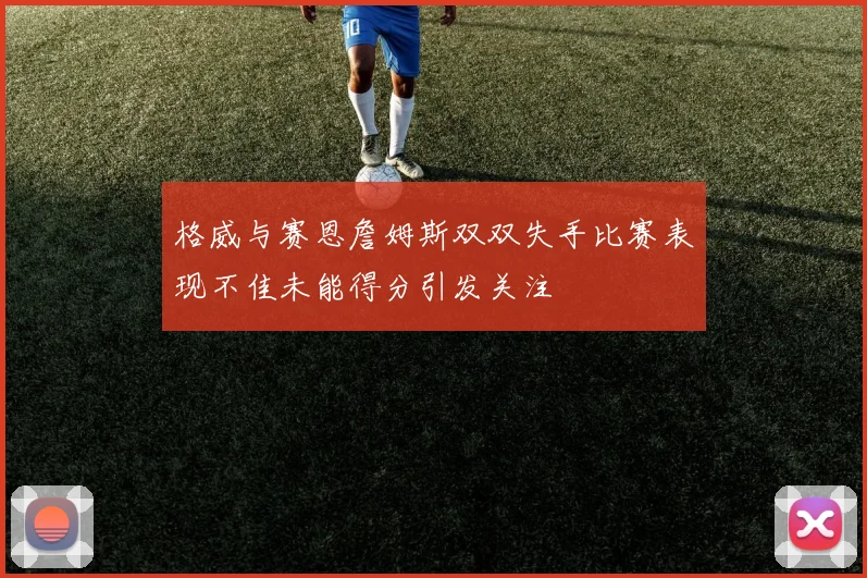 格威与赛恩詹姆斯双双失手比赛表现不佳未能得分引发关注