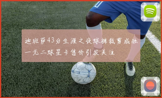 迪班萨43分生涯之夜球裤裁剪成独一无二球星卡售价引发关注