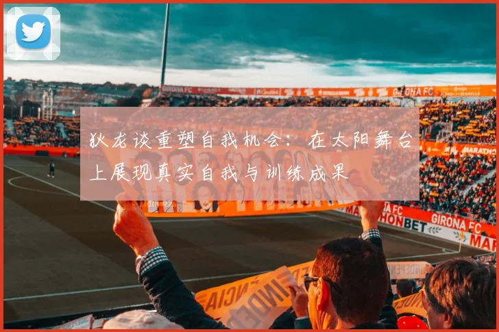 狄龙谈重塑自我机会：在太阳舞台上展现真实自我与训练成果