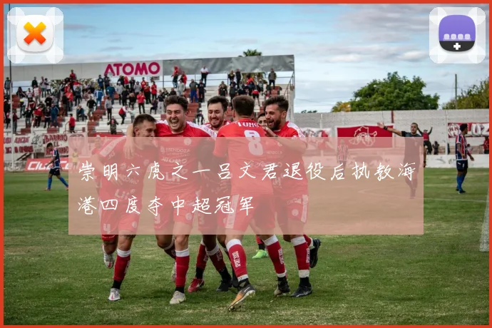 崇明六虎之一吕文君退役后执教海港四度夺中超冠军