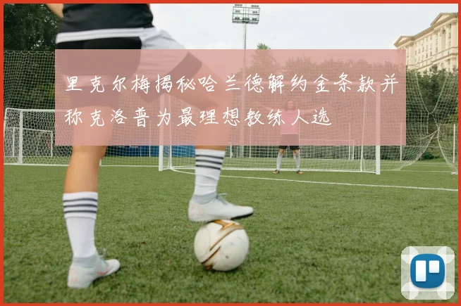 里克尔梅揭秘哈兰德解约金条款并称克洛普为最理想教练人选