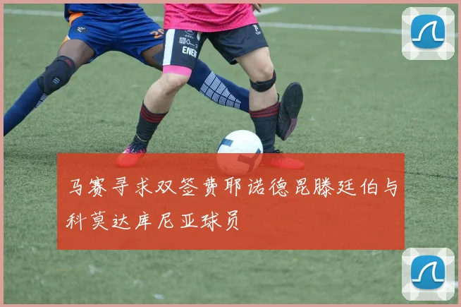 马赛寻求双签费耶诺德昆滕廷伯与科莫达库尼亚球员