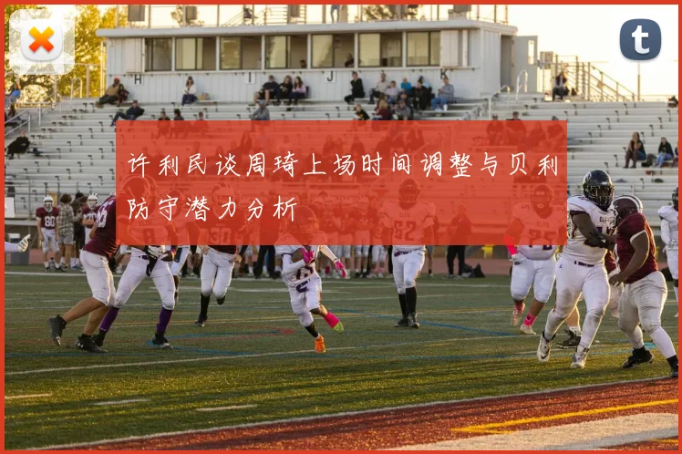 许利民谈周琦上场时间调整与贝利防守潜力分析