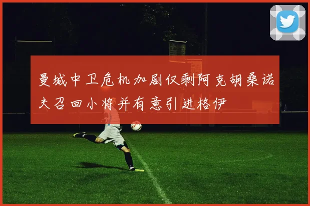 曼城中卫危机加剧仅剩阿克胡桑诺夫召回小将并有意引进格伊
