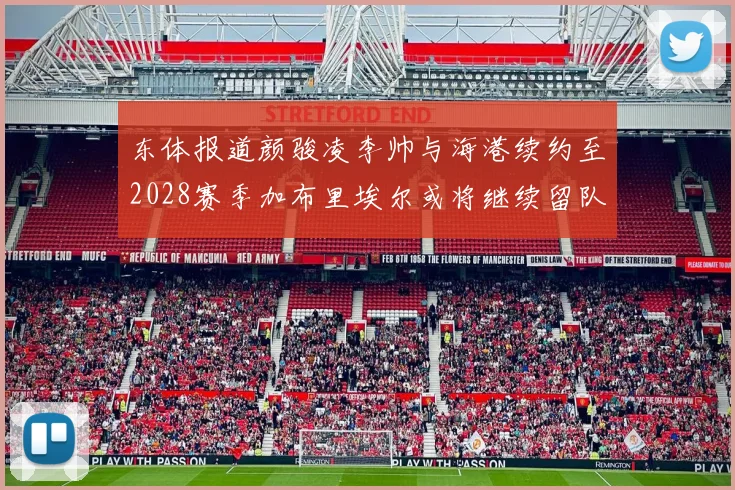 东体报道颜骏凌李帅与海港续约至2028赛季加布里埃尔或将继续留队